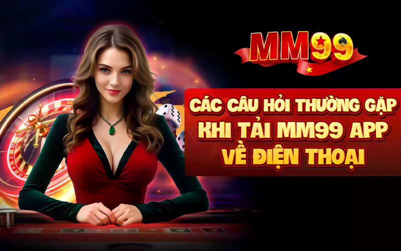 Các câu hỏi thường gặp khi tải MM99 app về điện thoại